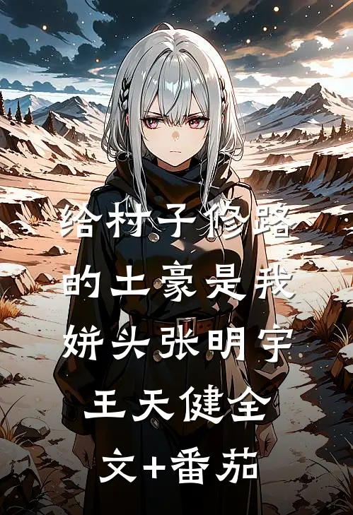给村子修路的土豪是我姘头张明宇王天健全文+番茄