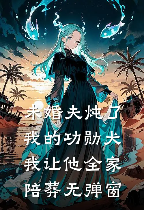 未婚夫炖了我的功勋犬，我让他全家陪葬无弹窗