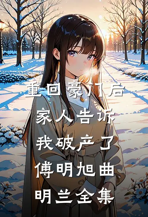重回豪门后，家人告诉我破产了傅明旭曲明兰全集