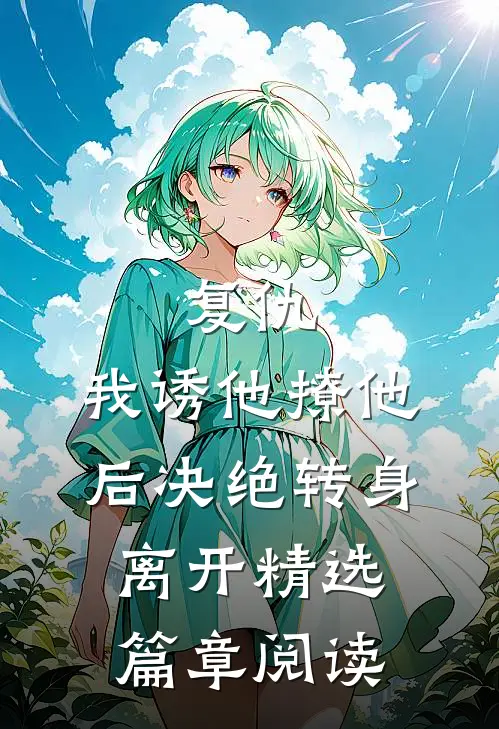 复仇：我诱他撩他后决绝转身离开精选篇章阅读