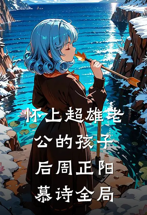 怀上超雄老公的孩子后周正阳慕诗全局