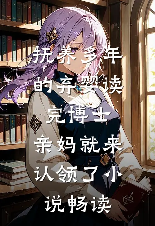 抚养多年的弃婴读完博士，亲妈就来认领了小说畅读