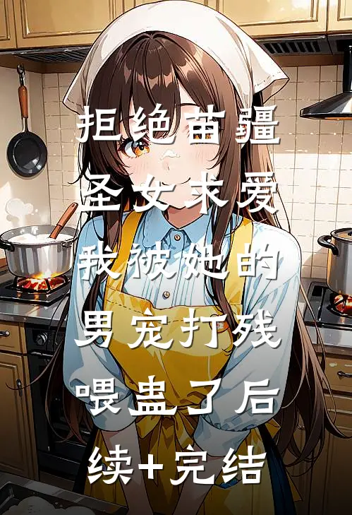 拒绝苗疆圣女求爱，我被她的男宠打残喂蛊了后续+完结