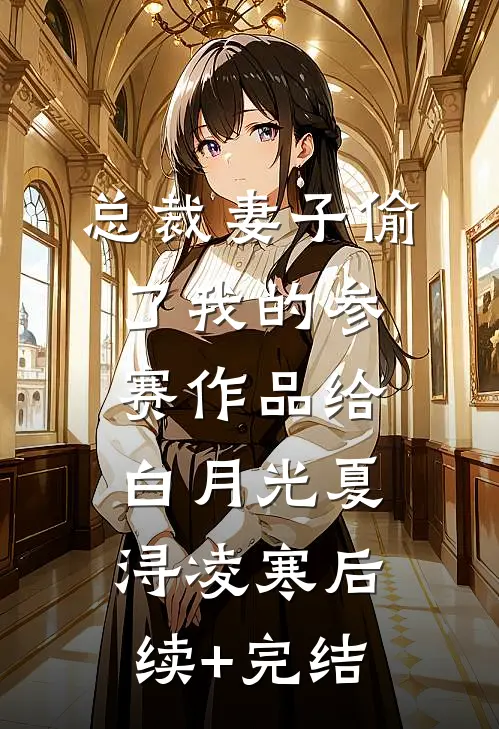 总裁妻子偷了我的参赛作品给白月光夏浔凌寒后续+完结