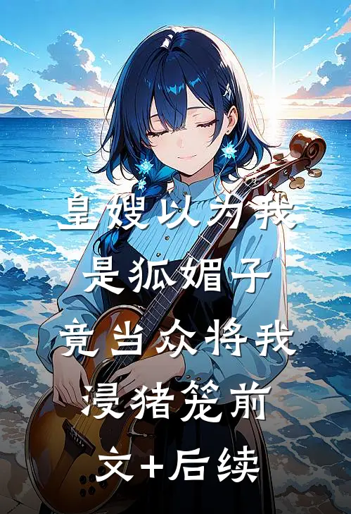 皇嫂以为我是狐媚子，竟当众将我浸猪笼前文+后续