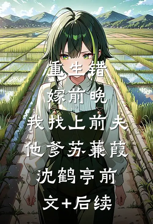 重生错嫁前晚，我找上前夫他爹苏蒹葭沈鹤亭前文+后续