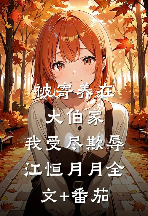 被寄养在大伯家，我受尽欺辱江恒月月全文+番茄
