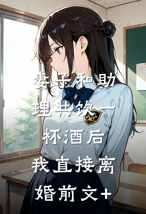 妻子和助理共饮一杯酒后，我直接离婚前文+