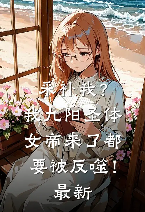 采补我？我九阳圣体，女帝来了都要被反噬！最新