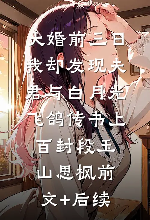 大婚前三日，我却发现夫君与白月光飞鸽传书上百封段玉山思枫前文+后续