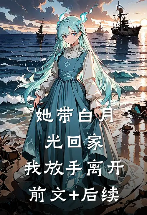 她带白月光回家，我放手离开前文+后续