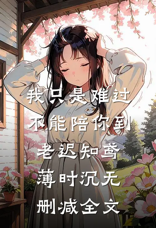 我只是难过不能陪你到老迟知鸢薄时沉无删减全文