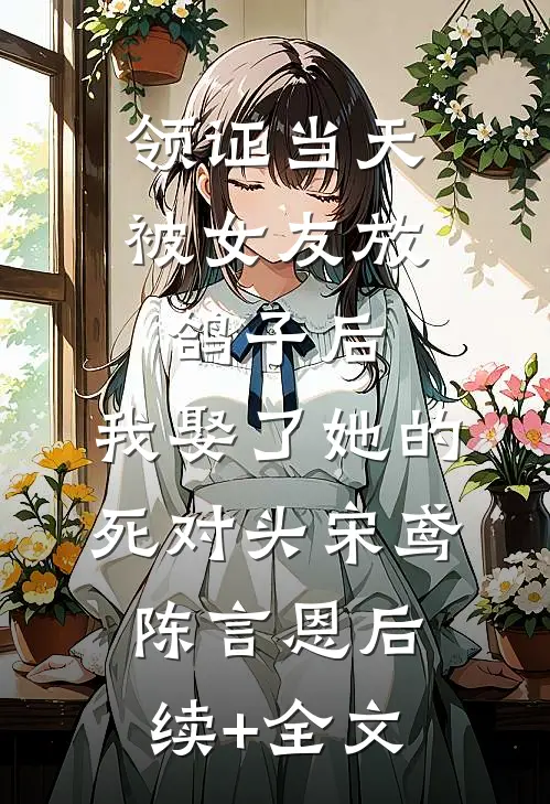 领证当天被女友放鸽子后，我娶了她的死对头宋鸢陈言恩后续+全文