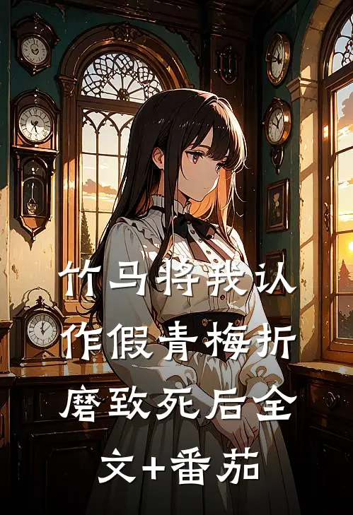 竹马将我认作假青梅折磨致死后全文+番茄