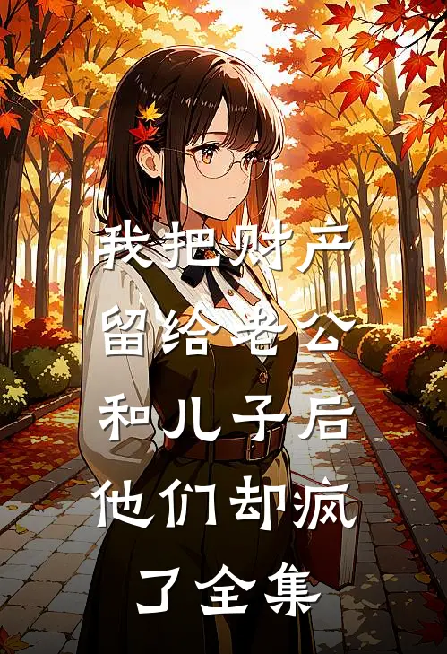 我把财产留给老公和儿子后，他们却疯了全集