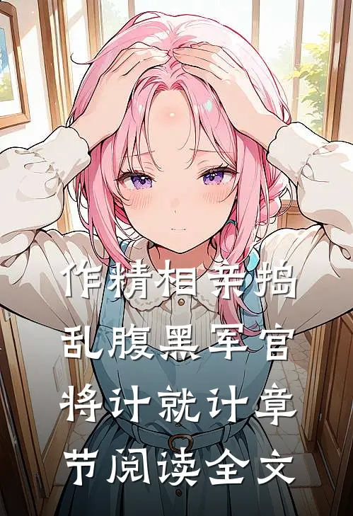 作精相亲捣乱腹黑军官将计就计章节阅读全文