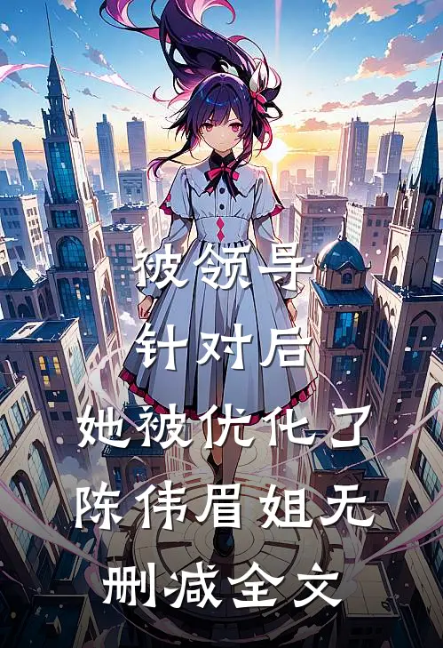 被领导针对后，她被优化了陈伟眉姐无删减全文