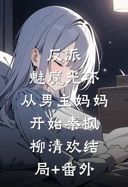 反派：魅魔光环，从男主妈妈开始秦枫柳清欢结局+番外