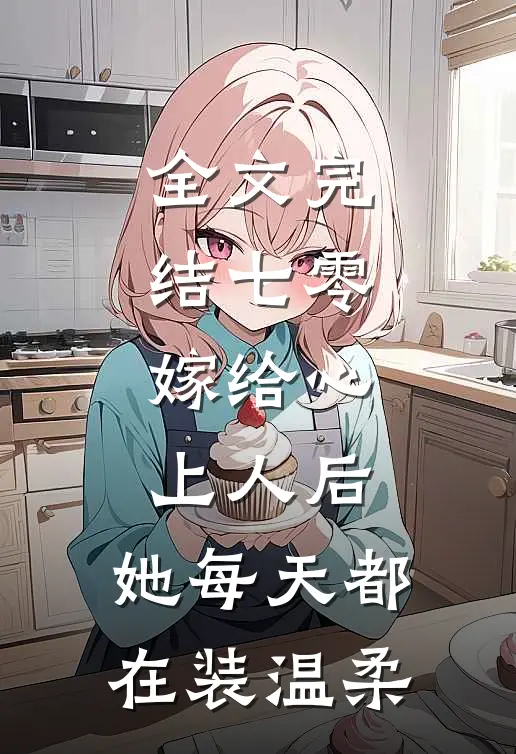 全文完结七零：嫁给心上人后，她每天都在装温柔