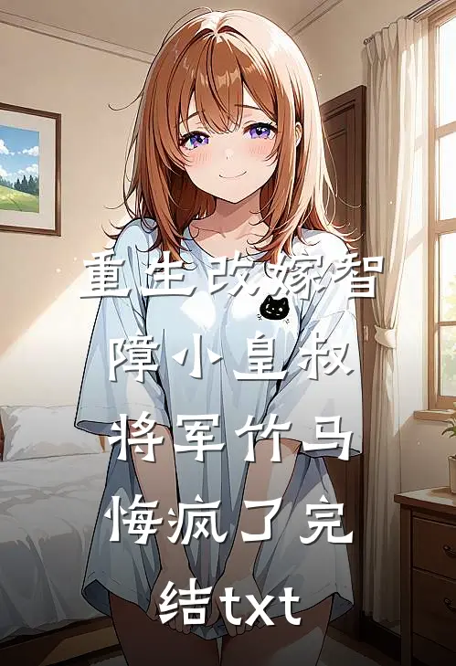 重生改嫁智障小皇叔，将军竹马悔疯了完结txt