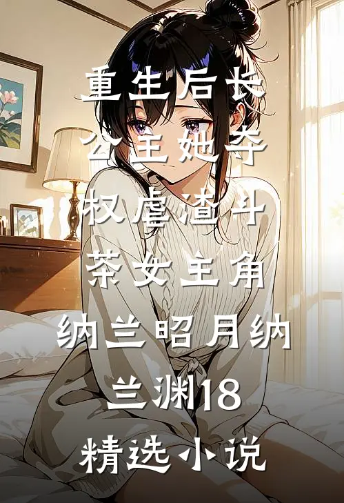 重生后长公主她夺权虐渣斗茶女主角:纳兰昭月纳兰渊18精选小说
