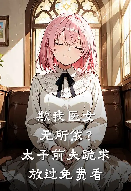 欺我医女无所依？太子前夫跪求放过免费看