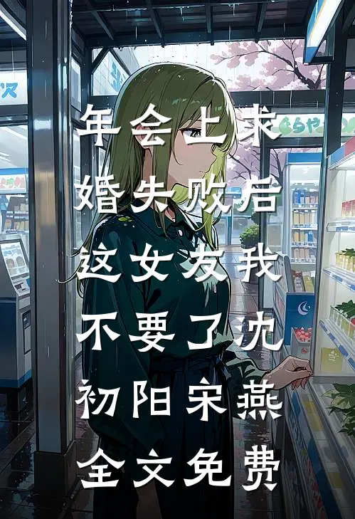 年会上求婚失败后，这女友我不要了沈初阳宋燕全文免费