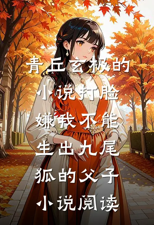 青丘玄极的小说打脸嫌我不能生出九尾狐的父子小说阅读