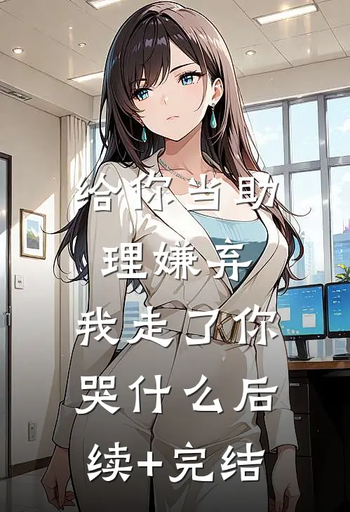 给你当助理嫌弃，我走了你哭什么后续+完结