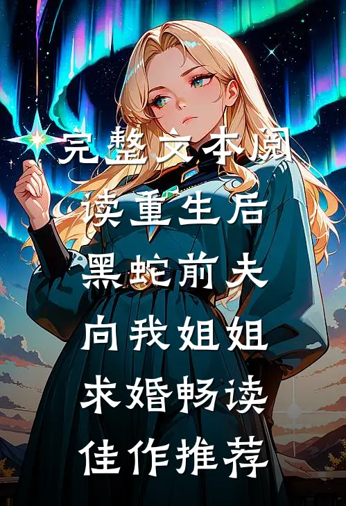 完整文本阅读重生后，黑蛇前夫向我姐姐求婚畅读佳作推荐