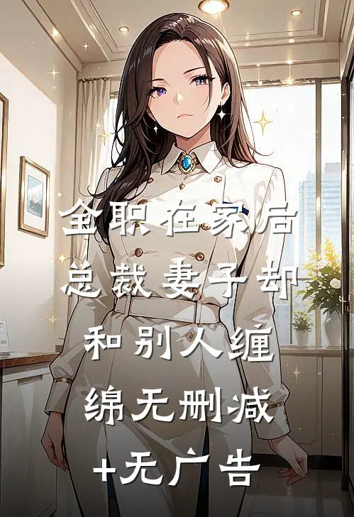 全职在家后，总裁妻子却和别人缠绵无删减+无广告