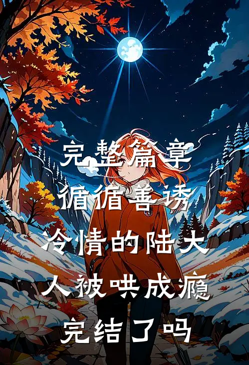 完整篇章循循善诱,冷情的陆大人被哄成瘾完结了吗