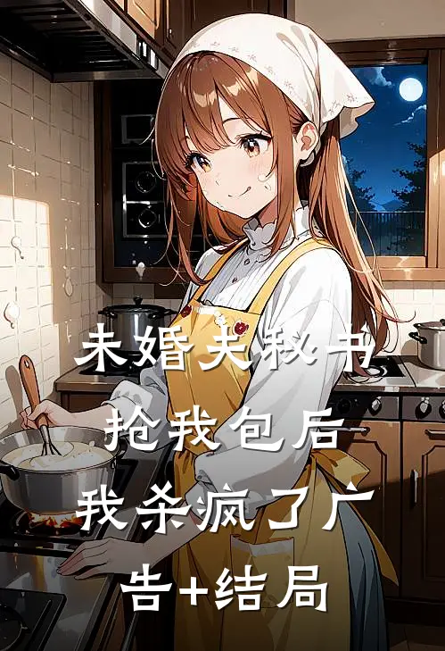 未婚夫秘书抢我包后，我杀疯了广告+结局