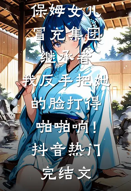 保姆女儿冒充集团继承者，我反手把她的脸打得啪啪响！抖音热门完结文