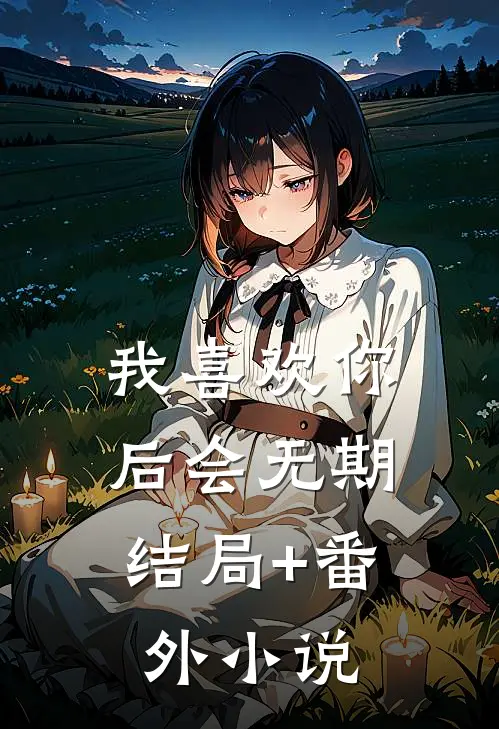 我喜欢你，后会无期结局+番外小说