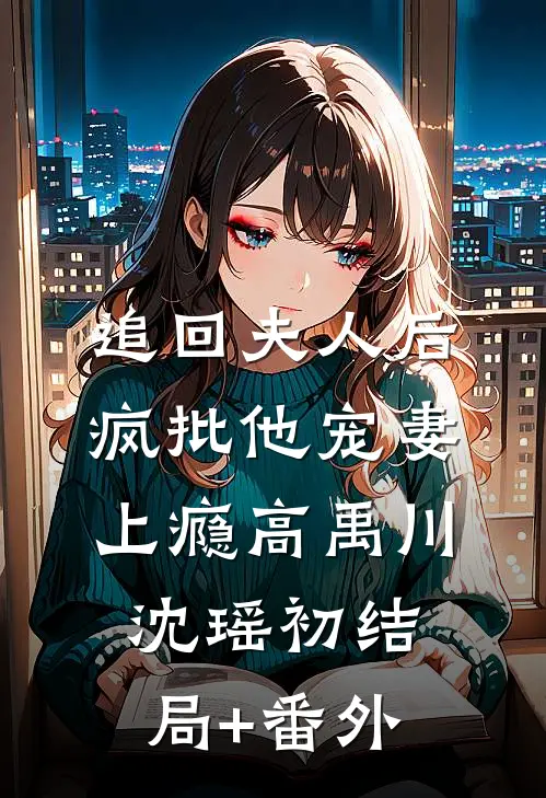 追回夫人后，疯批他宠妻上瘾高禹川沈瑶初结局+番外