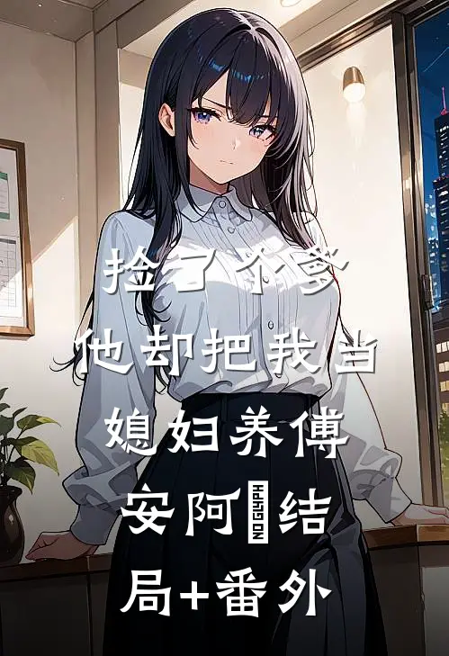 捡了个爹，他却把我当媳妇养傅安阿垚结局+番外