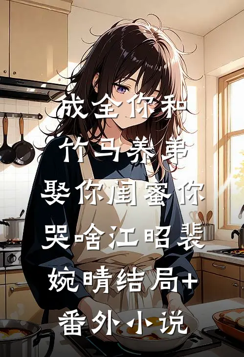 成全你和竹马养弟，娶你闺蜜你哭啥江昭裴婉晴结局+番外小说