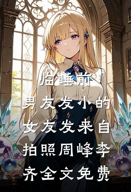 临睡前，男友发小的女友发来自拍照周峰李齐全文免费