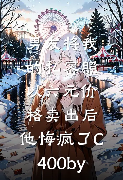 男友将我的私密照以六元价格卖出后，他悔疯了C400by