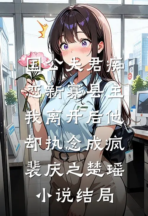 国公夫君痴恋新寡县主，我离开后他却执念成疯裴庆之楚瑶小说结局