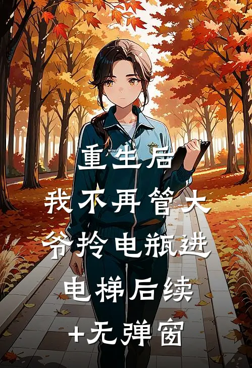 重生后，我不再管大爷拎电瓶进电梯后续+无弹窗