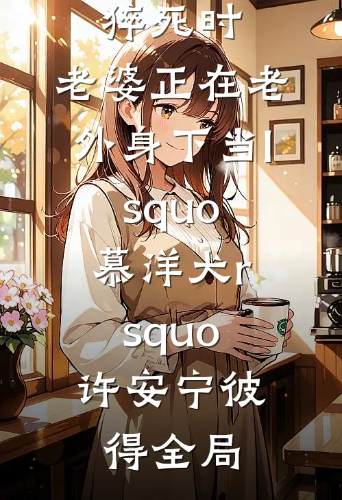 除夕夜我加班差点猝死时，老婆正在老外身下当lsquo;慕洋犬rsquo;许安宁彼得全局