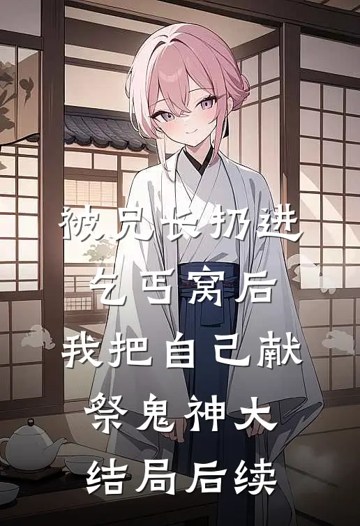 被兄长扔进乞丐窝后，我把自己献祭鬼神大结局后续