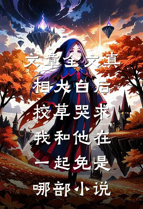 文章全文真相大白后,校草哭求我和他在一起免是哪部小说