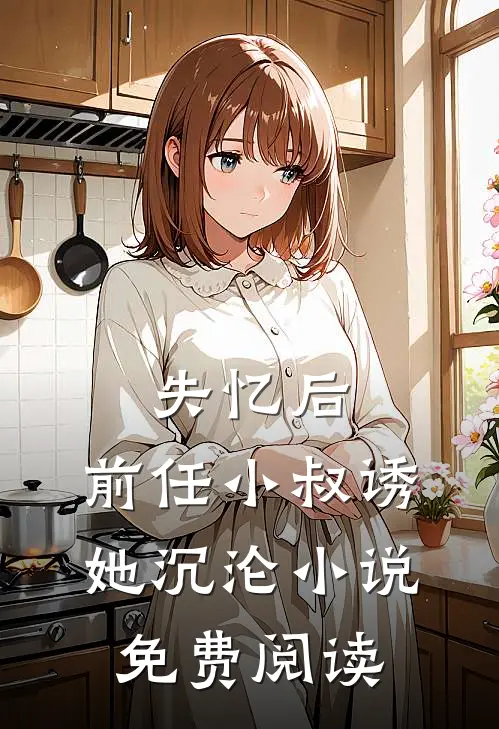 失忆后，前任小叔诱她沉沦小说免费阅读