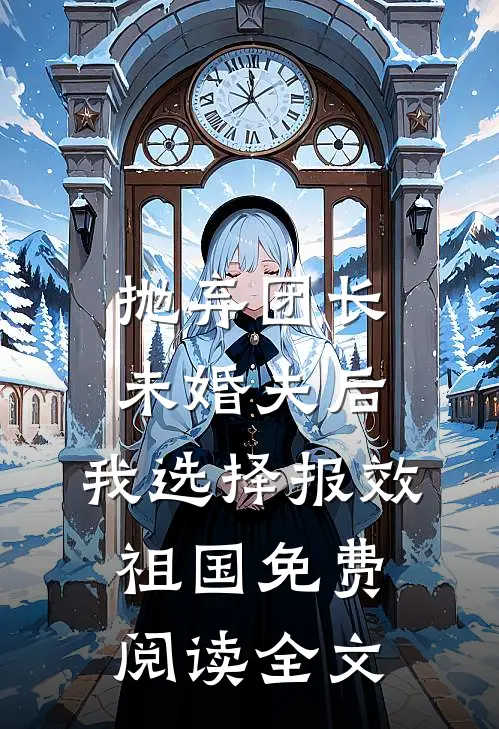 抛弃团长未婚夫后，我选择报效祖国免费阅读全文