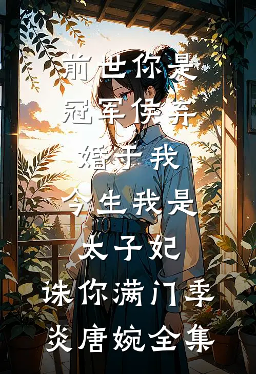 前世你是冠军侯弃婚于我，今生我是太子妃，诛你满门季炎唐婉 全集