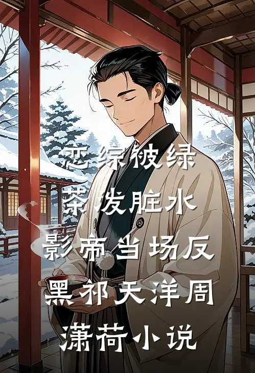 恋综被绿茶泼脏水，影帝当场反黑祁天洋周潇荷小说