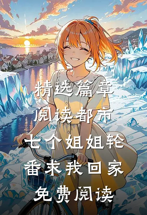精选篇章阅读都市:七个姐姐轮番求我回家免费阅读